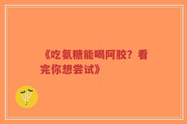 《吃氨糖能喝阿胶?看完你想尝试》 《吃氨糖能喝阿胶?看完你想尝试》