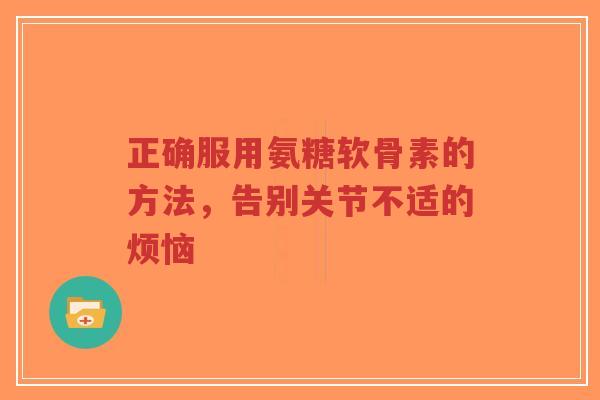 正确服用氨糖软骨素的方法,告别关节不适的烦恼 正确服用氨糖软骨素的方法,告别关节不适的烦恼