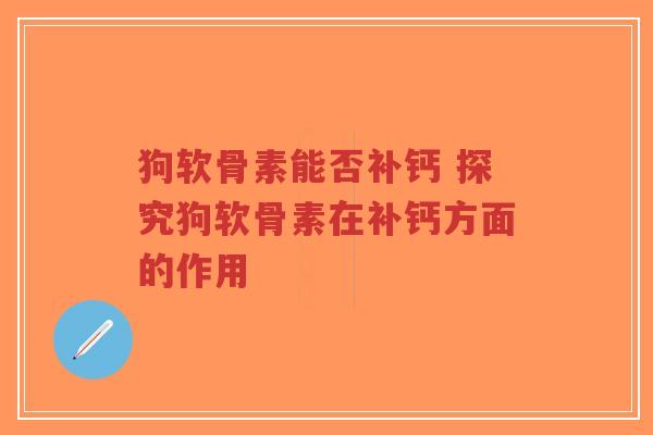 狗软骨素能否补钙 探究狗软骨素在补钙方面的作用 狗软骨素能否补钙 探究狗软骨素在补钙方面的作用