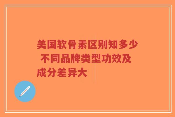 美国软骨素区别知多少 不同品牌类型功效及成分差异大 美国软骨素区别知多少 不同品牌类型功效及成分差异大