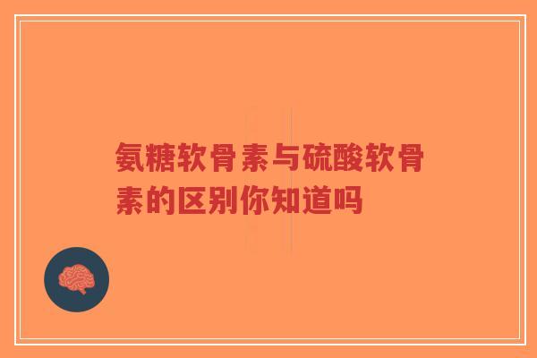 氨糖软骨素与硫酸软骨素的区别你知道吗 氨糖软骨素与硫酸软骨素的区别你知道吗