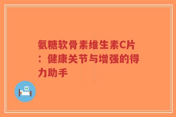 氨糖软骨素维生素C片：健康关节与增强的得力助手