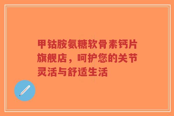 甲钴胺氨糖软骨素钙片旗舰店,呵护您的关节灵活与舒适生活 甲钴胺氨糖软骨素钙片旗舰店,呵护您的关节灵活与舒适生活