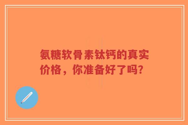 氨糖软骨素钛钙的真实价格，你准备好了吗？