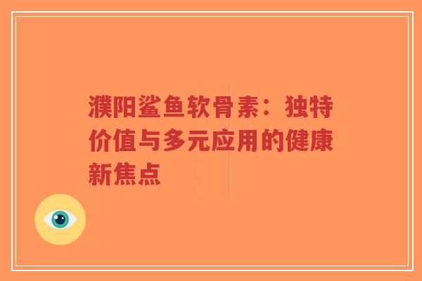 濮阳鲨鱼软骨素：独特价值与多元应用的健康新焦点
