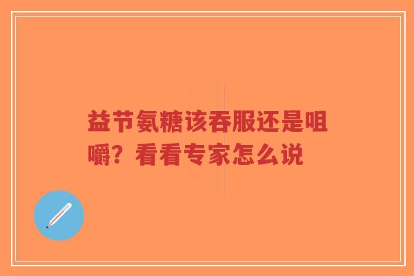 益节氨糖该吞服还是咀嚼？看看专家怎么说
