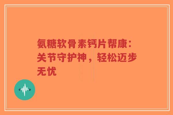 氨糖软骨素钙片帮康：关节守护神，轻松迈步无忧