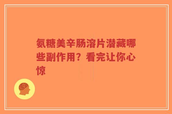 氨糖美辛肠溶片潜藏哪些副作用?看完让你心惊 氨糖美辛肠溶片潜藏哪些副作用?看完让你心惊