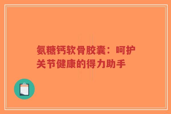氨糖钙软骨胶囊:呵护关节健康的得力助手 氨糖钙软骨胶囊:呵护关节健康的得力助手