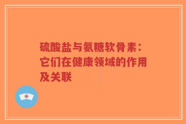 硫酸盐与氨糖软骨素：它们在健康领域的作用及关联