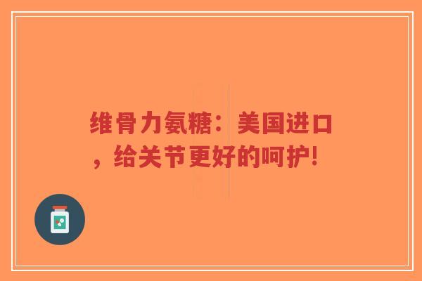 维骨力氨糖:美国进口,给关节更好的呵护! 维骨力氨糖:美国进口,给关节更好的呵护!