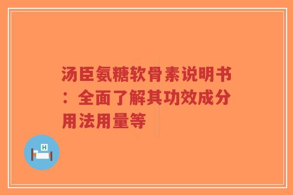 汤臣氨糖软骨素说明书:全面了解其功效成分用法用量等 汤臣氨糖软骨素说明书:全面了解其功效成分用法用量等