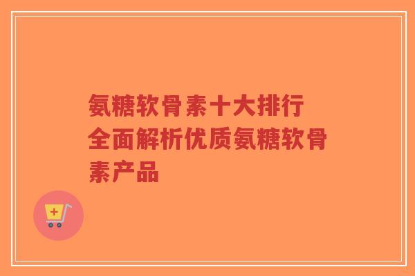 氨糖软骨素十大排行 全面解析优质氨糖软骨素产品