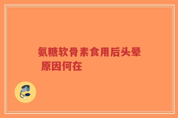 氨糖软骨素食用后头晕 原因何在 氨糖软骨素食用后头晕 原因何在
