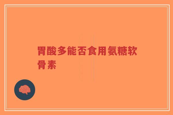 胃酸多能否食用氨糖软骨素 胃酸多能否食用氨糖软骨素