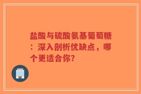 盐酸与硫酸氨基葡萄糖：深入剖析优缺点，哪个更适合你？