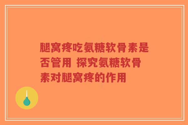 腿窝疼吃氨糖软骨素是否管用 探究氨糖软骨素对腿窝疼的作用