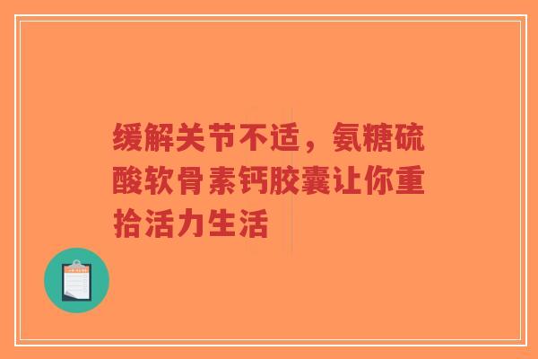 缓解关节不适,氨糖硫酸软骨素钙胶囊让你重拾活力生活 缓解关节不适,氨糖硫酸软骨素钙胶囊让你重拾活力生活