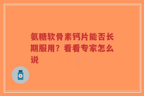 氨糖软骨素钙片能否长期服用？看看专家怎么说