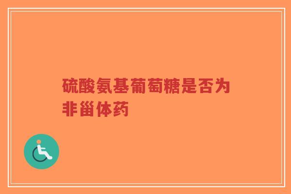 硫酸氨基葡萄糖是否为非甾体药 硫酸氨基葡萄糖是否为非甾体药