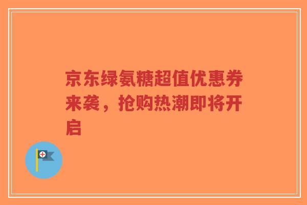 京东绿氨糖超值优惠券来袭,抢购热潮即将开启 京东绿氨糖超值优惠券来袭,抢购热潮即将开启