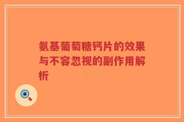 氨基葡萄糖钙片的效果与不容忽视的副作用解析 氨基葡萄糖钙片的效果与不容忽视的副作用解析