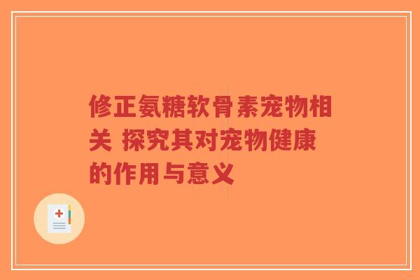 修正氨糖软骨素宠物相关 探究其对宠物健康的作用与意义 修正氨糖软骨素宠物相关 探究其对宠物健康的作用与意义