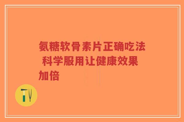 氨糖软骨素片正确吃法 科学服用让健康效果加倍 氨糖软骨素片正确吃法 科学服用让健康效果加倍
