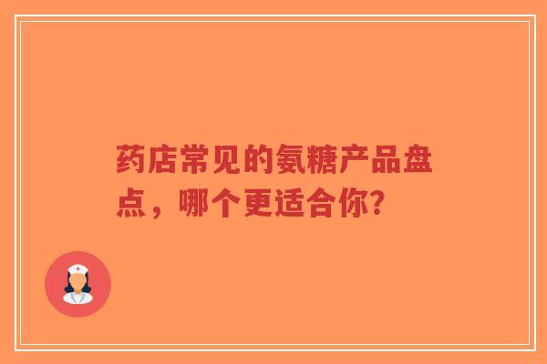 药店常见的氨糖产品盘点，哪个更适合你？