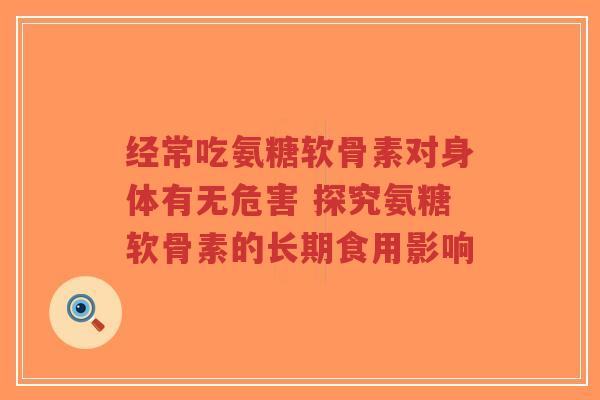 经常吃氨糖软骨素对身体有无危害 探究氨糖软骨素的长期食用影响