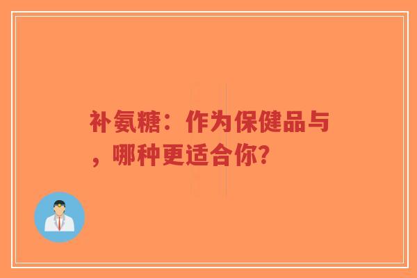 补氨糖：作为保健品与，哪种更适合你？