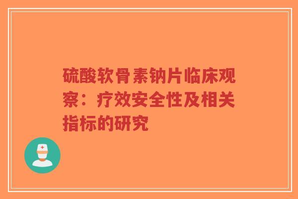 硫酸软骨素钠片临床观察:疗效安全性及相关指标的研究 硫酸软骨素钠片临床观察:疗效安全性及相关指标的研究