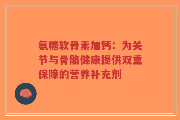 氨糖软骨素加钙:为关节与骨骼健康提供双重保障的营养补充剂 氨糖软骨素加钙:为关节与骨骼健康提供双重保障的营养补充剂
