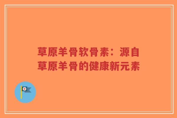草原羊骨软骨素:源自草原羊骨的健康新元素 草原羊骨软骨素:源自草原羊骨的健康新元素