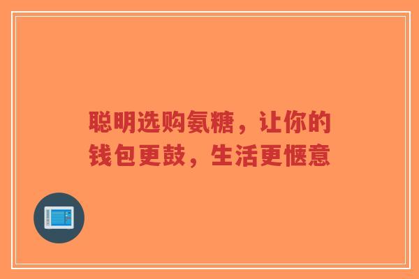 聪明选购氨糖，让你的钱包更鼓，生活更惬意