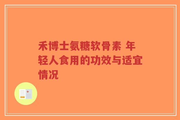 禾博士氨糖软骨素 年轻人食用的功效与适宜情况 禾博士氨糖软骨素 年轻人食用的功效与适宜情况