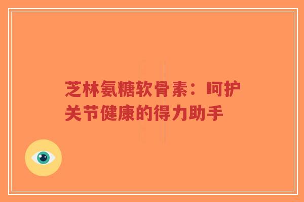 芝林氨糖软骨素：呵护关节健康的得力助手