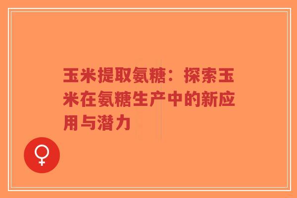 玉米提取氨糖:探索玉米在氨糖生产中的新应用与潜力 玉米提取氨糖:探索玉米在氨糖生产中的新应用与潜力