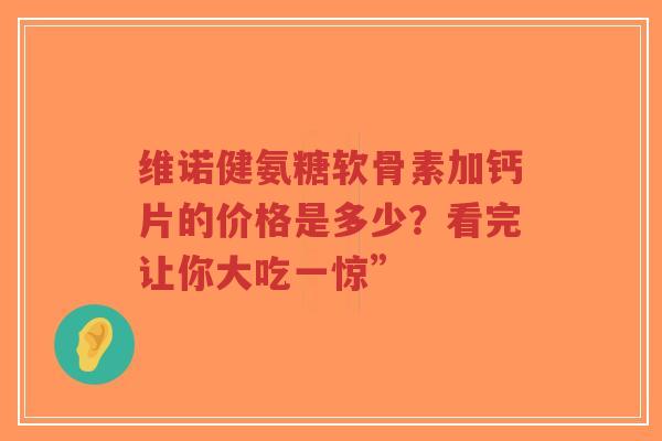 维诺健氨糖软骨素加钙片的价格是多少?看完让你大吃一惊” 维诺健氨糖软骨素加钙片的价格是多少?看完让你大吃一惊”