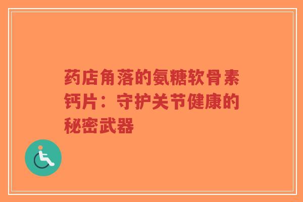 药店角落的氨糖软骨素钙片：守护关节健康的秘密武器
