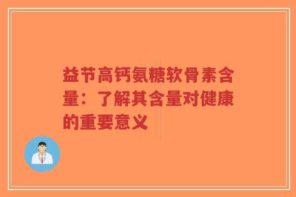 益节高钙氨糖软骨素含量：了解其含量对健康的重要意义