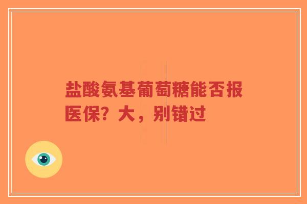 盐酸氨基葡萄糖能否报医保?大,别错过 盐酸氨基葡萄糖能否报医保?大,别错过
