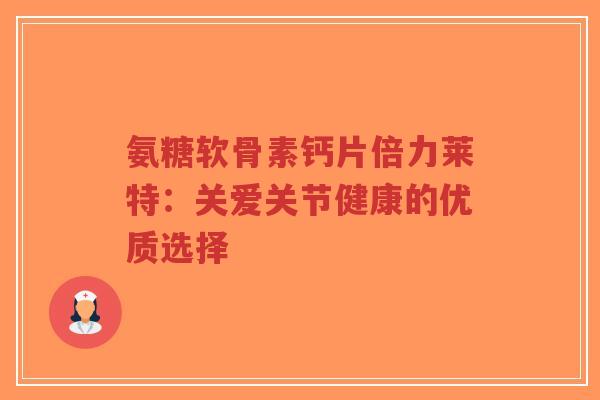 氨糖软骨素钙片倍力莱特：关爱关节健康的优质选择
