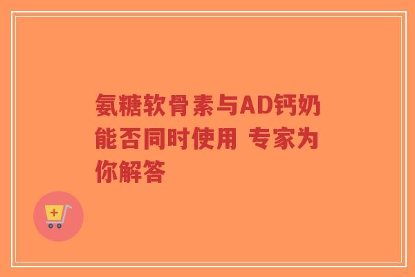 氨糖软骨素与AD钙奶能否同时使用 专家为你解答 氨糖软骨素与AD钙奶能否同时使用 专家为你解答