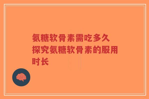 氨糖软骨素需吃多久 探究氨糖软骨素的服用时长