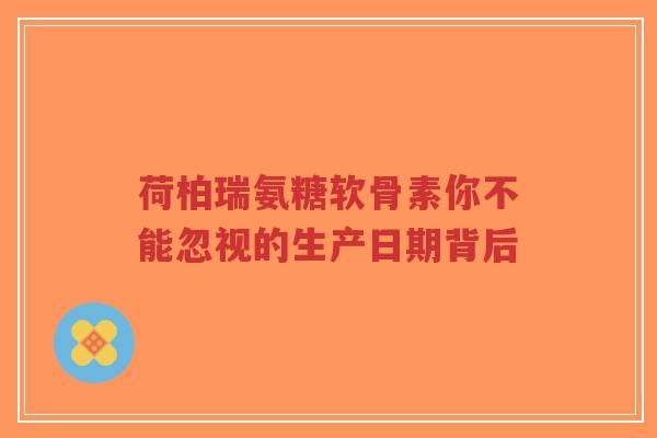 荷柏瑞氨糖软骨素你不能忽视的生产日期背后