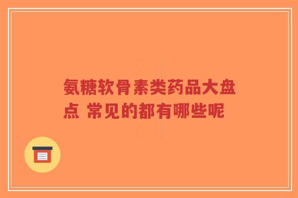 氨糖软骨素类药品大盘点 常见的都有哪些呢