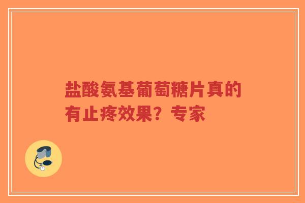 盐酸氨基葡萄糖片真的有止疼效果?专家 盐酸氨基葡萄糖片真的有止疼效果?专家