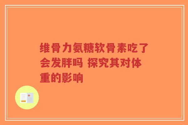 维骨力氨糖软骨素吃了会发胖吗 探究其对体重的影响