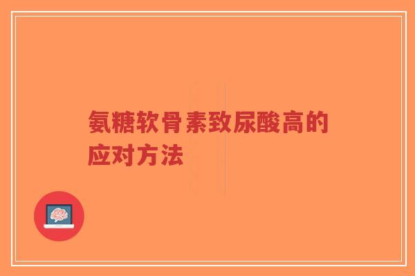 氨糖软骨素致尿酸高的应对方法